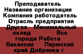 Преподаватель › Название организации ­ Компания-работодатель › Отрасль предприятия ­ Другое › Минимальный оклад ­ 18 000 - Все города Работа » Вакансии   . Пермский край,Добрянка г.